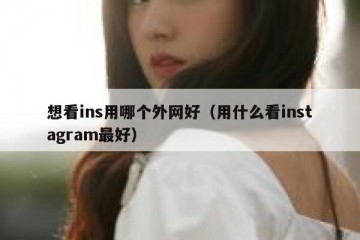 想看ins用哪个外网好（用什么看instagram最好）