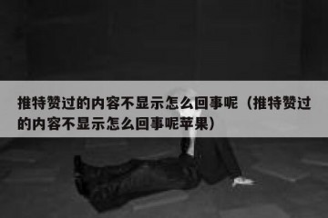 推特赞过的内容不显示怎么回事呢（推特赞过的内容不显示怎么回事呢苹果）