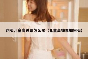 购买儿童高铁票怎么买（儿童高铁票如何买）
