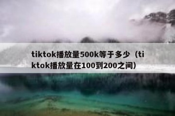 tiktok播放量500k等于多少（tiktok播放量在100到200之间）