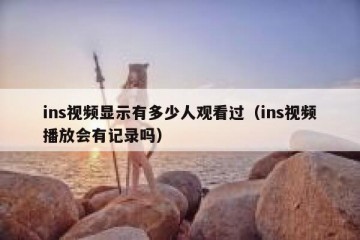 ins视频显示有多少人观看过（ins视频播放会有记录吗）