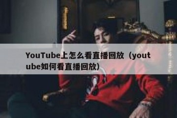 YouTube上怎么看直播回放（youtube如何看直播回放）