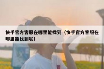 快手官方客服在哪里能找到（快手官方客服在哪里能找到呢）