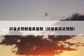 抖音点赞群是真是假（抖音真实点赞群）