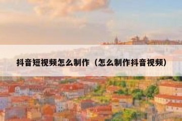 抖音短视频怎么制作（怎么制作抖音视频）