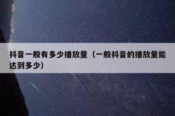 抖音一般有多少播放量（一般抖音的播放量能达到多少）