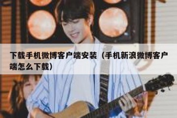 下载手机微博客户端安装（手机新浪微博客户端怎么下载）