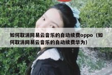 如何取消网易云音乐的自动续费oppo（如何取消网易云音乐的自动续费华为）