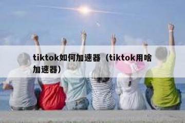 tiktok如何加速器（tiktok用啥加速器）