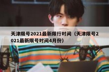 天津限号2021最新限行时间（天津限号2021最新限号时间4月份）