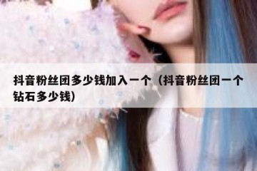 抖音粉丝团多少钱加入一个（抖音粉丝团一个钻石多少钱）