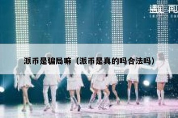 派币是骗局嘛（派币是真的吗合法吗）