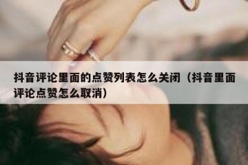 抖音评论里面的点赞列表怎么关闭（抖音里面评论点赞怎么取消）