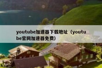 youtube加速器下载地址（youtube官网加速器免费）