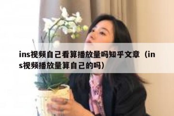 ins视频自己看算播放量吗知乎文章（ins视频播放量算自己的吗）