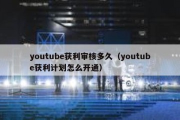 youtube获利审核多久（youtube获利计划怎么开通）