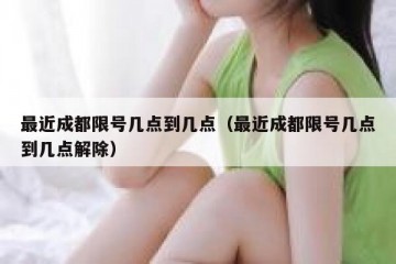 最近成都限号几点到几点（最近成都限号几点到几点解除）