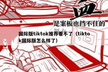 国际版tiktok推荐看不了（tiktok国际版怎么样了）