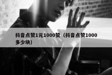 抖音点赞1元1000赞（抖音点赞1000多少块）