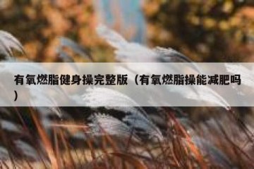 有氧燃脂健身操完整版（有氧燃脂操能减肥吗）