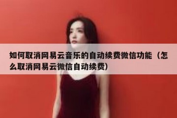 如何取消网易云音乐的自动续费微信功能（怎么取消网易云微信自动续费）