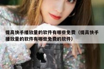 提高快手播放量的软件有哪些免费（提高快手播放量的软件有哪些免费的软件）