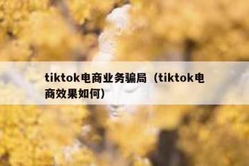 tiktok电商业务骗局（tiktok电商效果如何）