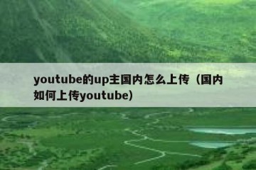 youtube的up主国内怎么上传（国内如何上传youtube）