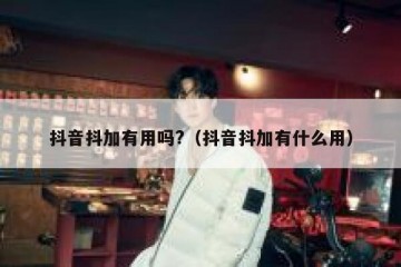 抖音抖加有用吗?（抖音抖加有什么用）