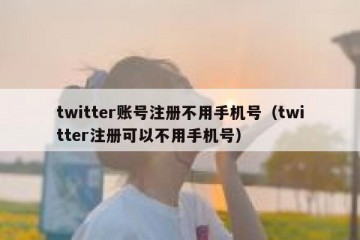 twitter账号注册不用手机号（twitter注册可以不用手机号）