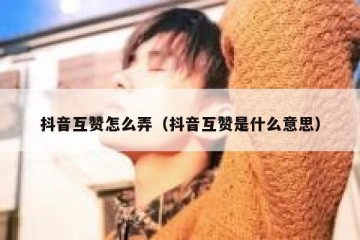 抖音互赞怎么弄（抖音互赞是什么意思）