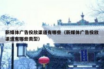 新媒体广告投放渠道有哪些（新媒体广告投放渠道有哪些类型）