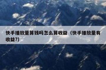 快手播放量算钱吗怎么算收益（快手播放量有收益?）