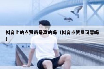 抖音上的点赞员是真的吗（抖音点赞员可靠吗）