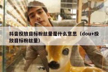 抖音投放目标粉丝量是什么意思（dou+投放目标粉丝量）