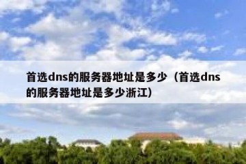 首选dns的服务器地址是多少（首选dns的服务器地址是多少浙江）