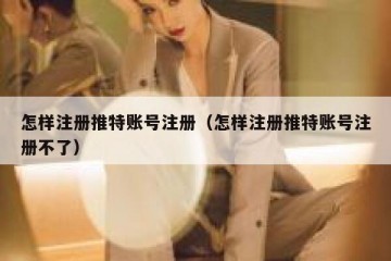 怎样注册推特账号注册（怎样注册推特账号注册不了）