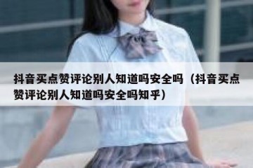抖音买点赞评论别人知道吗安全吗（抖音买点赞评论别人知道吗安全吗知乎）