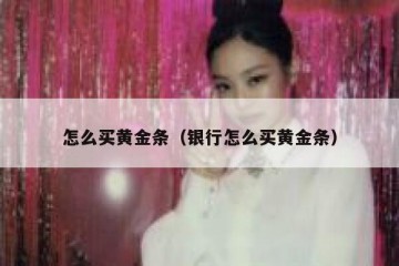 怎么买黄金条（银行怎么买黄金条）