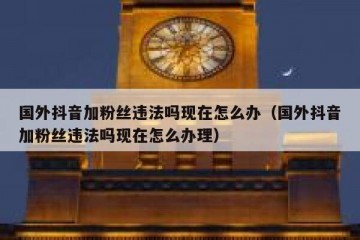 国外抖音加粉丝违法吗现在怎么办（国外抖音加粉丝违法吗现在怎么办理）