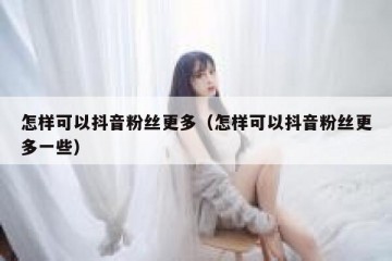 怎样可以抖音粉丝更多（怎样可以抖音粉丝更多一些）