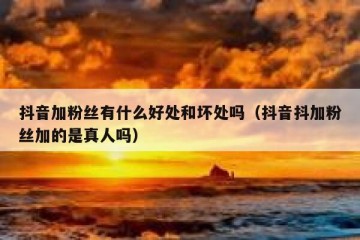 抖音加粉丝有什么好处和坏处吗（抖音抖加粉丝加的是真人吗）