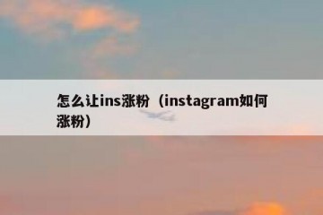 怎么让ins涨粉（instagram如何涨粉）