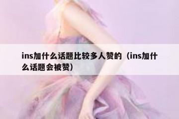 ins加什么话题比较多人赞的（ins加什么话题会被赞）