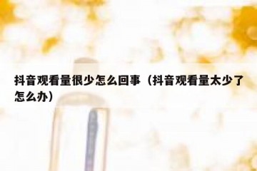 抖音观看量很少怎么回事（抖音观看量太少了怎么办）
