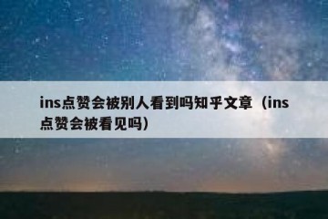 ins点赞会被别人看到吗知乎文章（ins点赞会被看见吗）