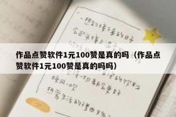 作品点赞软件1元100赞是真的吗（作品点赞软件1元100赞是真的吗吗）