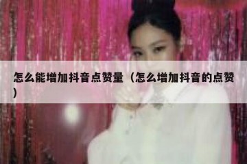 怎么能增加抖音点赞量（怎么增加抖音的点赞）