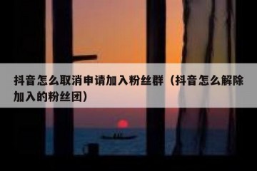 抖音怎么取消申请加入粉丝群（抖音怎么解除加入的粉丝团）