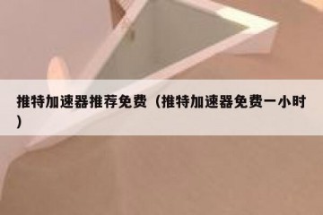 推特加速器推荐免费（推特加速器免费一小时）